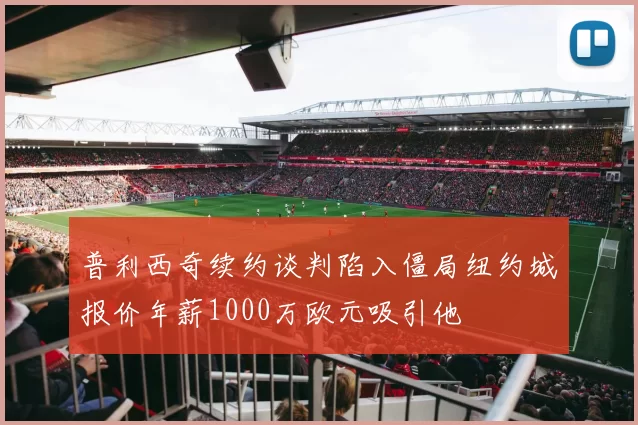 普利西奇续约谈判陷入僵局纽约城报价年薪1000万欧元吸引他