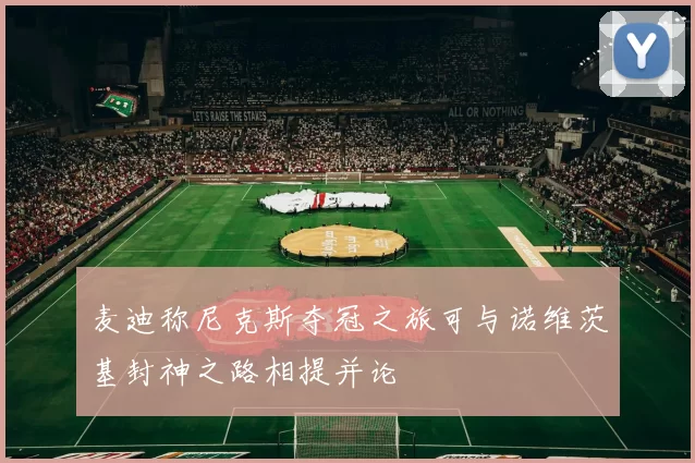 麦迪称尼克斯夺冠之旅可与诺维茨基封神之路相提并论