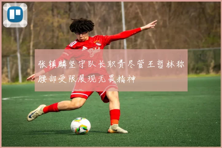 张镇麟坚守队长职责尽管王哲林称腰部受限展现无畏精神
