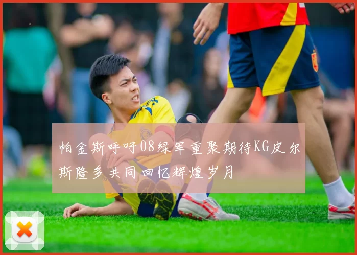 帕金斯呼吁08绿军重聚期待KG皮尔斯隆多共同回忆辉煌岁月